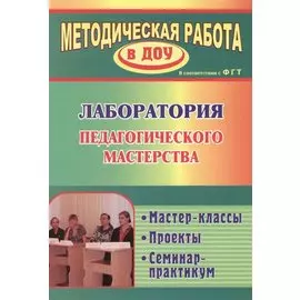Лаборатория педагогического мастерства. Мастер-классы, проекты, семинар-практикум. ФГОС ДО