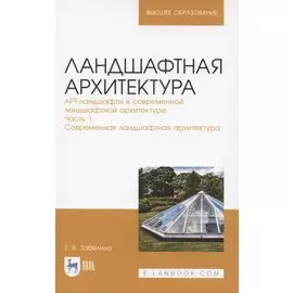 Ландшафтная архитектура. АРТ-ландшафты в современной ландшафтной архитектуре. Часть 1. Современная ландшафтная архитектура. Учебное пособие для вузов
