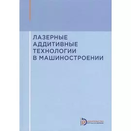 Лазерные аддитивные технологии в машиностроении. Учебное пособие