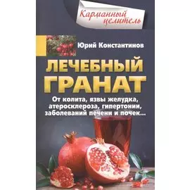 Лечебный гранат. От колита, язвы желудка, атеросклероза, гипертонии, заболеваний печени и почек…