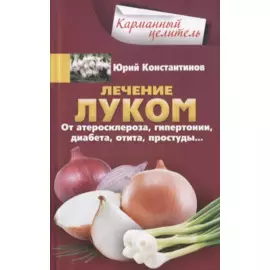 Лечение луком. От атеросклероза, гипертонии, диабета, отита, простуды