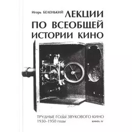 Лекции по всеобщей истории кино. Трудные годы звукового кино 1930-1950 гг. Цикл третий. Книга IV. Учебное пособие