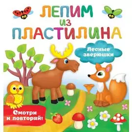 Лесные зверюшки. Лепим из пластилина: смотри и повторяй