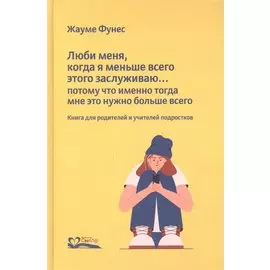 Люби меня, когда я меньше всего этого заслуживаю… Потому что именно тогда мне это нужно больше всего. Книга для родителей и учителей подростков