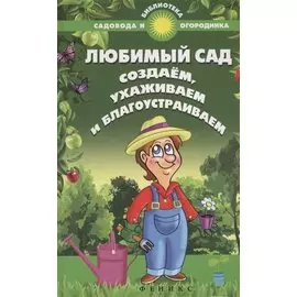 Любимый сад. Создаем, ухаживаем и благоустраиваем
