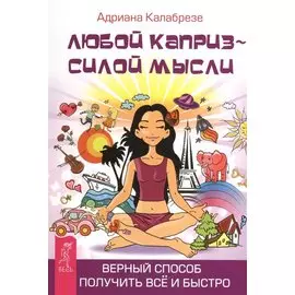 Любой каприз - силой мысли. Верный способ получить всё и быстро