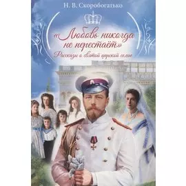 Любовь никогда не перестает. Рассказы о святой царской семье