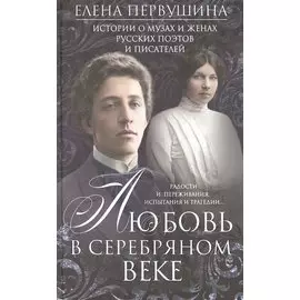 Любовь в Серебряном веке. Истории о музах и женах русских поэтов и писателей. Радости и переживания