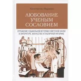 Любование ученым сословием. Отражение социальной истории советской науки в литературе, искусстве и публичной риторике