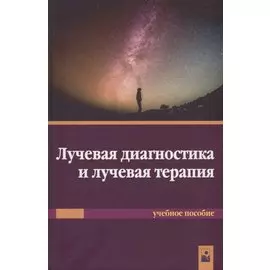 Лучевая диагностика и лучевая терапия. Учебное пособие