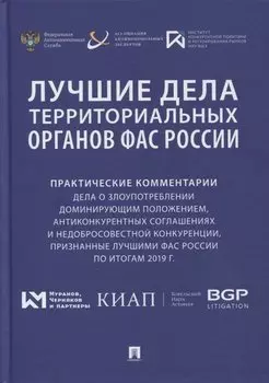 Лучшие дела территориальных органов ФАС России. Практические комментарии (дела о злоупотреблении доминирующим положением, антиконкурентных соглашениях и недобросовестной конкуренции, признанные лучшими ФАС России по итогам 2019 г.). Сборник