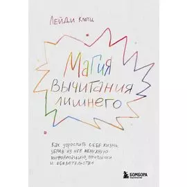 Магия вычитания лишнего. Как упростить себе жизнь, убрав из нее ненужную информацию, привычки и обязательства