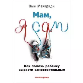 Мам, я сам! Как помочь ребенку вырасти самостоятельным