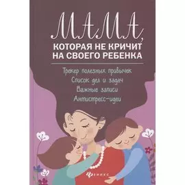 Мама, которая не кричит на своего ребенка: Трекер полезных привычек. Список дел и задач. Важные записи. Антистресс-идеи