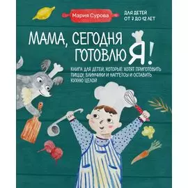 Мама, сегодня готовлю я! Книга для детей, которые хотят приготовить пиццу, блинчики и наггетсы и оставить кухню целой.