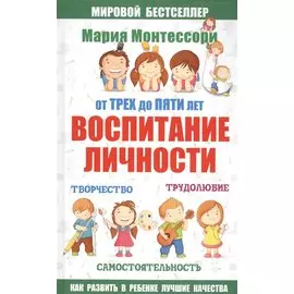 Мария Монтессори. От трех до пяти: воспитание личности. Творчество, самостоятельность, трудолюбие.