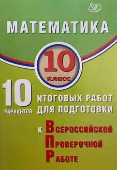 Математика. 10 класс. 10 вариантов итоговых работ для подготовки к Всероссийской проверочной работе
