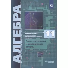 Математика. 11 класс. Алгебра и начала математического анализа, геометрия. Самостоятельные и контрольные работы. Углубленный уровень