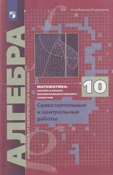 Математика. Алгебра и начала математического анализа. 10 класс. Углубленный уровень. Самостоятельные и контрольные работы