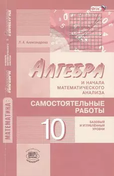 Математика: алгебра и начала математического анализа, геометрия. 10 класс. Самостоятельные работы для учащихся (базовый и углублённый уровни) 2 -е изд