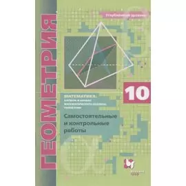 Математика: алгебра и начала математического анализа, геометрия. Геометрия. 10 класс. Самостоятельные и контрольные работы. Углубленный уровень
