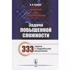 Математика для старшеклассников. Задачи повышенной сложности. 333 задачи с подробными решениями