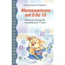 Математика от 0 до 10. Рабочая тетрадь для детей 5—7 лет / Маханева М.Д., Ширяева Г.И.