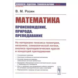 Математика: происхождение, природа, преподавание: На материале генезиса геометрии, механики, символической логики, анализа пропедевтических курсов и концепций преподавания