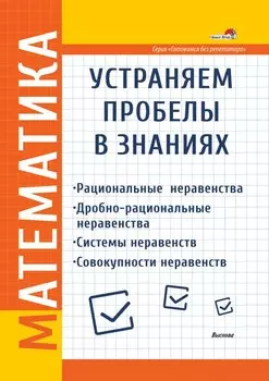 Математика. Устраняем пробелы в знаниях. Рациональные неравенства. Дробно-рациональные неравенства. Системы неравенств. Совокупности неравенств