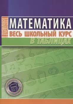 Математика. Весь школьный курс в таблицах / 10-е изд.