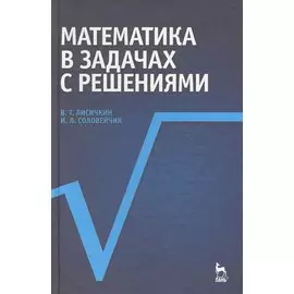 Математика в задачах с решениями: Учебное пособие. 3-е изд., стер. / (Учебники для вузов Специальная литература). Лисичкин В., Соловейчик И. (Лань-Пресс)