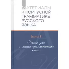 Материалы к корпусной грамматике русского языка. Выпуск III. Части речи и лексико-грамматические классы