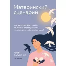 Материнский сценарий: как наши детские травмы влияют на взрослую жизнь и воспитание собственных детей