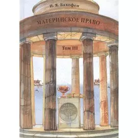 Материнское право. Исследование о гинекократии древнего мира в соответствии с ее религиозной и правовой природой. В трех томах. Том III