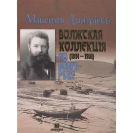 Максим Дмитриев - Волжская коллекция. По Волге-реке (1894-1903). Альбом