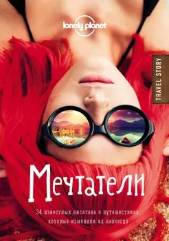 Мечтатели. 34 известных писателя о путешествиях, которые изменили их навсегда (Lonely Planet)