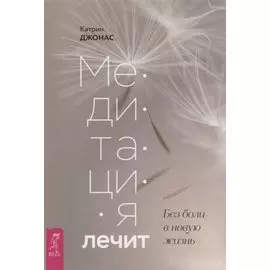 Медитация лечит. Без боли в новую жизнь