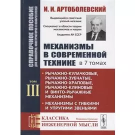 Механизмы в современной технике. В 7 томах. Том III. Рычажно-кулачковые, рычажно-зубчатые, рычажно-храповые, рычажно-клиновые и винто-рычажные механизмы. Механизмы с гибкими и упругими звеньями