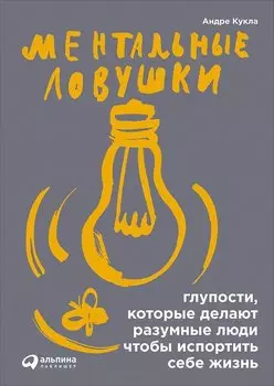 Ментальные ловушки: Глупости, которые делают разумные люди, чтобы испортить себе жизнь