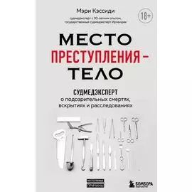 Место преступления - тело. Судмедэксперт о подозрительных смертях, вскрытиях и расследованиях