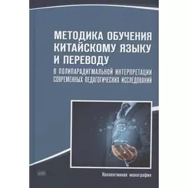 Методика обучения китайскому языку и переводу в полипарадигмальной интерпретации современных педагогических исследований : коллективная монография
