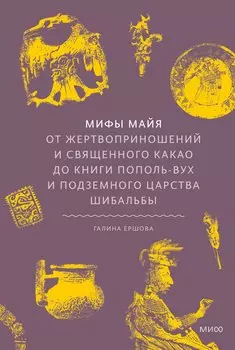 Мифы майя. От жертвоприношений и священного какао до книги Пополь-Вух и подземного царства Шибальбы