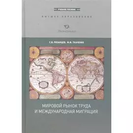 Мировой рынок труда и международная миграция: Учебное пособие / (Высшее образование). Рязанцев С., Ткаченко М. (Экономика)