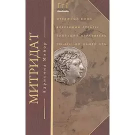 Митридат. Отважный воин, блестящий стратег, зловещий отравитель. 120-63 гг. до н. э.