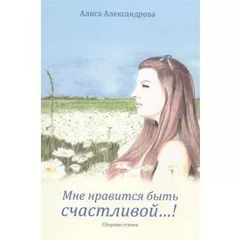 Мне нравится быть счастливой…! Сборник стихов