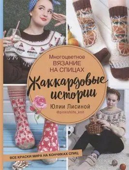 Многоцветное вязание на спицах. Жаккардовые истории Юлии Лисиной