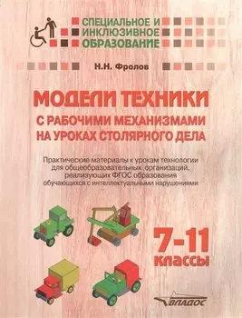 Модели техники с рабочими механизмами на уроках столярного дела. 7-11 классы. Практические материалы к урокам технологии для общеобразовательных организаций, реализующих ФГОС образования обучающихся с интеллектуальными нарушениями