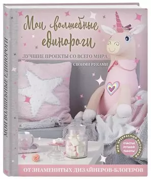 Мои волшебные единороги. Лучшие проекты со всего мира своими руками