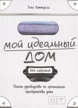 Мой идеальный дом: 166 лайфхаков. Полное руководство по организации пространства дома