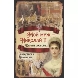 Мой муж - Николай II. Дарите любовь…